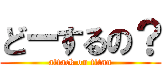 どーするの？ (attack on titan)
