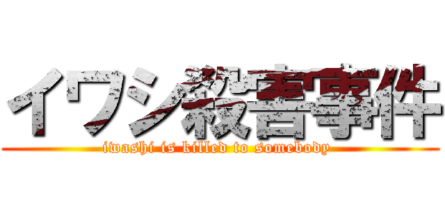 イワシ殺害事件 (iwashi is killed to somebody )