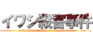 イワシ殺害事件 (iwashi is killed to somebody )