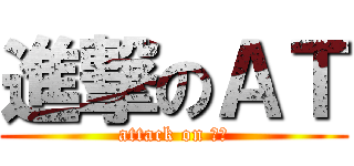 進撃のＡＴ (attack on ＡＴ)