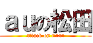 ａｕの松田 (attack on titan)