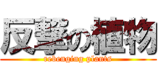 反撃の植物 (rebenging plants)