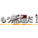 もう無理だ！ (ほんとダメ)