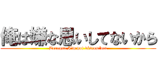 俺は嫌な思いしてないから (Because I'm not discomfort)