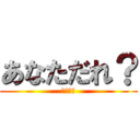 あなただれ？ (ﾋｰﾊｰ)