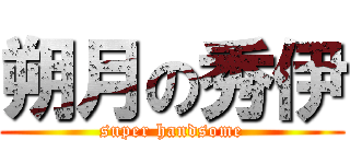 朔月の秀伊 (super handsome)