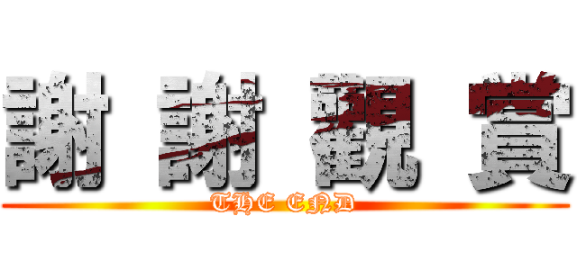 謝 謝 觀 賞 (THE END)