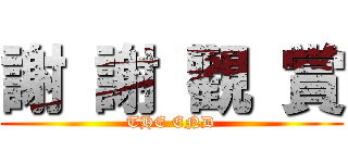 謝 謝 觀 賞 (THE END)