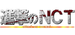 進撃のＮＣＴ (attack on normal)