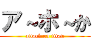 ア～ホ～か (attack on titan)