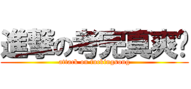 進撃の考完真爽ㄏ (attack on fuckingsong)