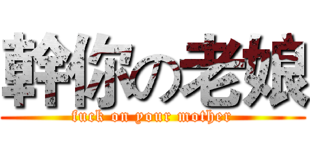 幹你の老娘 (fuck on your mother)