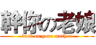 幹你の老娘 (fuck on your mother)