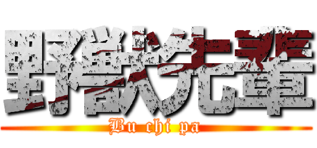 野獣先輩 (Bu chi pa)