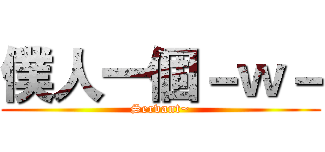 僕人一個－ｗ－ (Servant~)