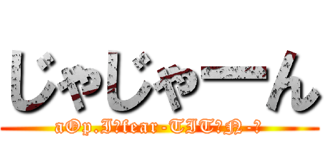 じゃじゃーん (aOp.I《fear-TITΛN-》)