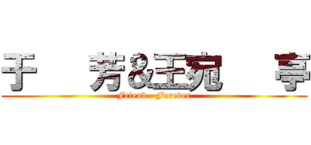 于   芳＆王宛   亭 (Friend   Forever)