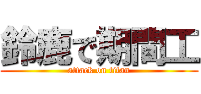 鈴鹿で期間工 (attack on titan)