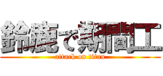 鈴鹿で期間工 (attack on titan)