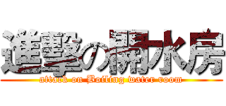 進擊の開水房 (attack on Boiling water room)