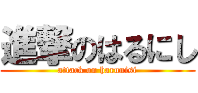 進撃のはるにし (attack on harunisi)