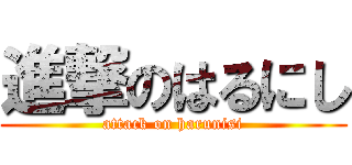 進撃のはるにし (attack on harunisi)