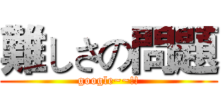 難しさの問題 (google~~!!)
