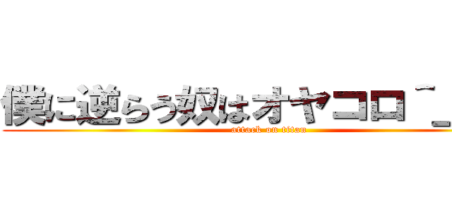 僕に逆らう奴はオヤコロ＾＿−☆ (attack on titan)