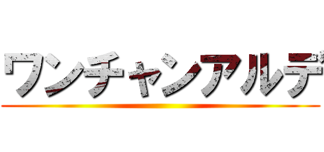 ワンチャンアルデ ()