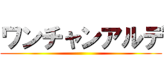 ワンチャンアルデ ()
