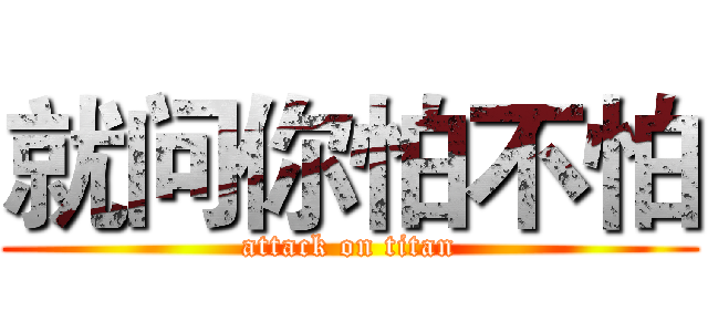 就问你怕不怕 (attack on titan)