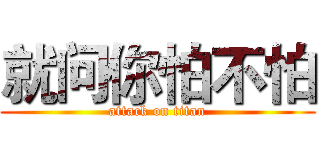 就问你怕不怕 (attack on titan)