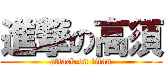 進撃の高須 (attack on titan)