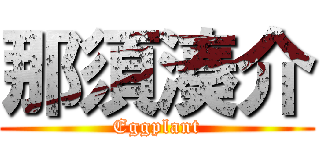 那須湊介 (Eggplant)