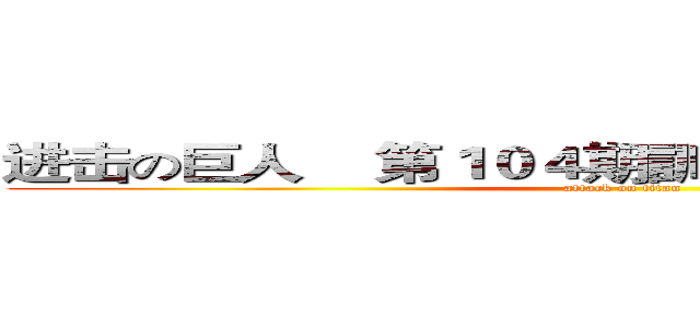 进击の巨人    第１０４期訓練兵団訓練生全員  (attack on titan)