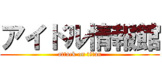 アイドル情報館 (attack on titan)