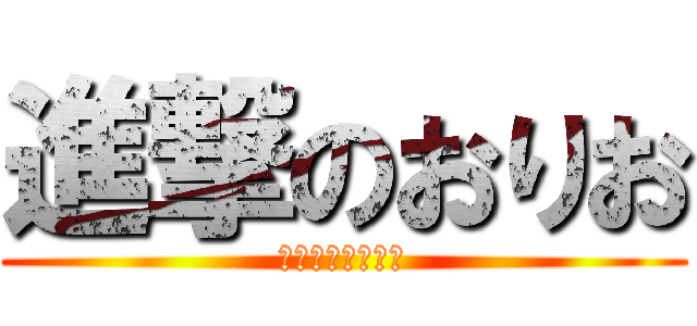 進撃のおりお (おりおりおりおー)