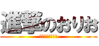 進撃のおりお (おりおりおりおー)