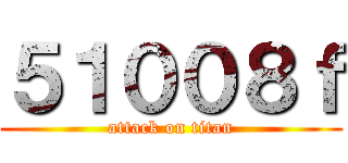 ５１００８ｆ (attack on titan)