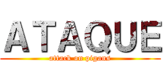 ＡＴＡＱＵＥ (attack on pigans)