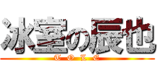 冰室の辰也 (T  O  L  E)