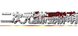 二次元動漫聯萌 ()