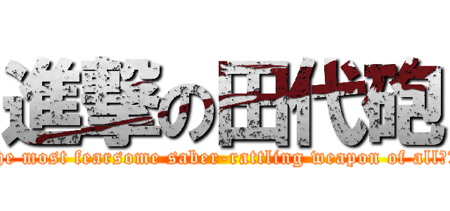 進撃の田代砲 (The most fearsome saber-rattling weapon of allち兵器)