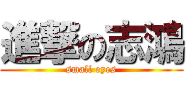 進撃の志鴻 (small eyes)