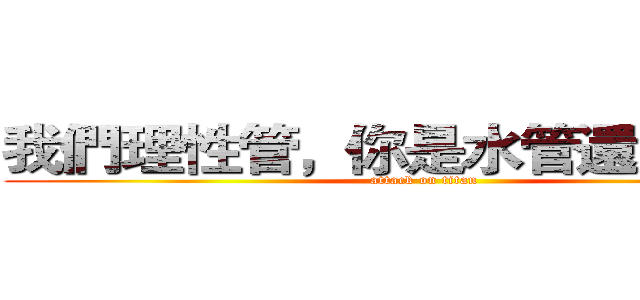 我們理性管，你是水管還是血管。 (attack on titan)