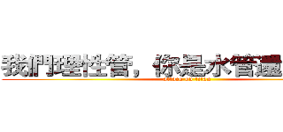 我們理性管，你是水管還是血管。 (attack on titan)