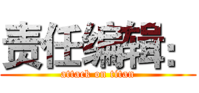 责任编辑： (attack on titan)
