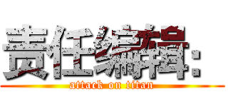 责任编辑： (attack on titan)