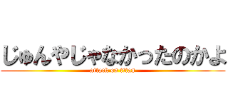 じゅんやじゃなかったのかよ (attack on titan)