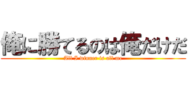 俺に勝てるのは俺だけだ (All I winner is all me)